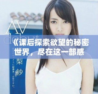 《课后探索欲望的秘密世界，尽在这一部感性作品中》