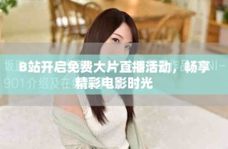 B站开启免费大片直播活动，畅享精彩电影时光