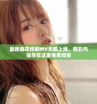 最新麻花传剧MV无痕上线，精彩内容尽在这里免费观看