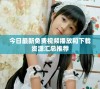 今日最新免费视频播放和下载资源汇总推荐