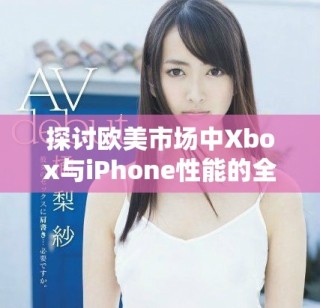 探讨欧美市场中Xbox与iPhone性能的全面比较分析