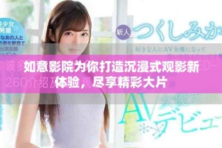 如意影院为你打造沉浸式观影新体验，尽享精彩大片
