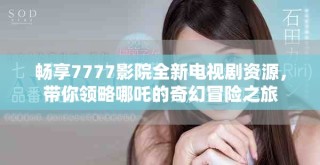畅享7777影院全新电视剧资源，带你领略哪吒的奇幻冒险之旅