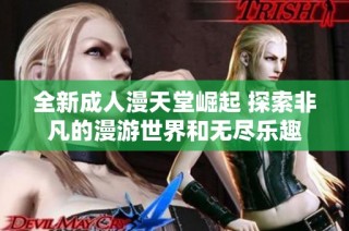 全新成人漫天堂崛起 探索非凡的漫游世界和无尽乐趣
