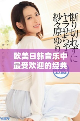 欧美日韩音乐中最受欢迎的经典歌词回顾与解析