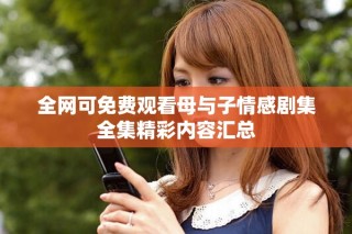 全网可免费观看母与子情感剧集全集精彩内容汇总