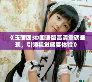 《玉蒲团3D国语版高清重磅呈现，引领视觉盛宴体验》