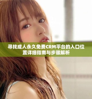 寻找成人永久免费CRM平台的入口位置详细指南与步骤解析