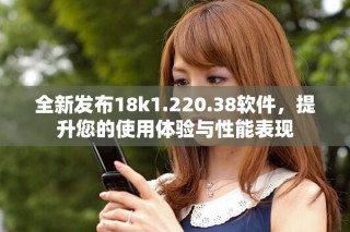 全新发布18k1.220.38软件，提升您的使用体验与性能表现