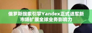 俄罗斯搜索引擎Yandex正式进军新市场扩展全球业务影响力