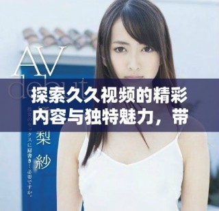 探索久久视频的精彩内容与独特魅力，带你领略全新视听体验
