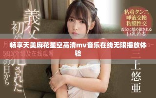 畅享天美麻花星空高清mv音乐在线无限播放体验