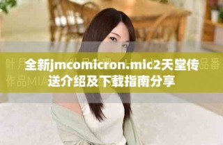全新jmcomicron.mic2天堂传送介绍及下载指南分享