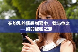 在纷乱的情感纠葛中，我与他之间的秘密之恋