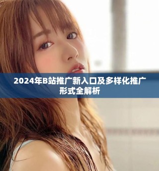 2024年B站推广新入口及多样化推广形式全解析