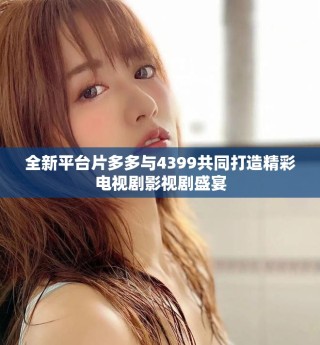 全新平台片多多与4399共同打造精彩电视剧影视剧盛宴