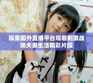 探索国外直播平台观看刺激战场夫妻生活精彩片段