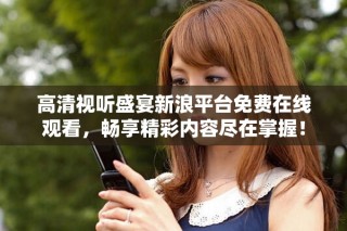 高清视听盛宴新浪平台免费在线观看，畅享精彩内容尽在掌握！