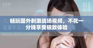 畅玩国外刺激战场视频，不花一分钱享受极致体验