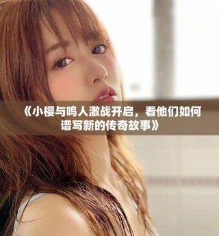 《小樱与鸣人激战开启，看他们如何谱写新的传奇故事》