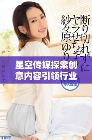 星空传媒探索创意内容引领行业未来发展方向
