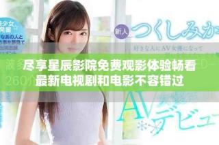 尽享星辰影院免费观影体验畅看最新电视剧和电影不容错过