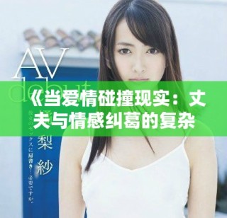 《当爱情碰撞现实：丈夫与情感纠葛的复杂旅程》