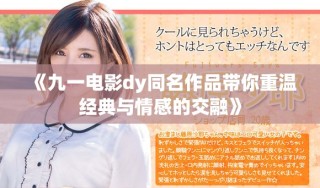 《九一电影dy同名作品带你重温经典与情感的交融》