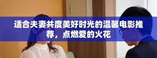 适合夫妻共度美好时光的温馨电影推荐，点燃爱的火花