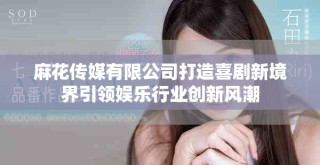 麻花传媒有限公司打造喜剧新境界引领娱乐行业创新风潮