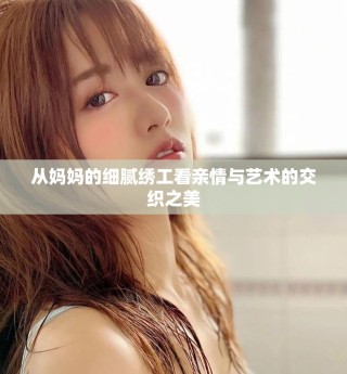 从妈妈的细腻绣工看亲情与艺术的交织之美