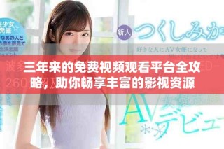 三年来的免费视频观看平台全攻略，助你畅享丰富的影视资源