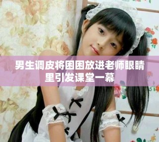男生调皮将困困放进老师眼睛里引发课堂一幕