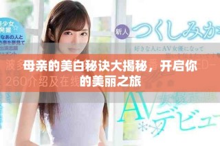 母亲的美白秘诀大揭秘，开启你的美丽之旅