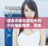 适合夫妻共度时光的小众电影推荐，探索爱情与人生的精彩瞬间