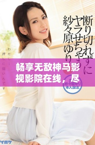 畅享无敌神马影视影院在线，尽览精彩影视作品与经典大片