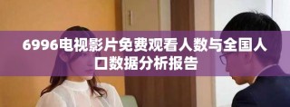 6996电视影片免费观看人数与全国人口数据分析报告