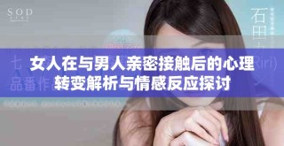 女人在与男人亲密接触后的心理转变解析与情感反应探讨