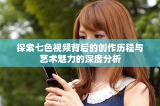 探索七色视频背后的创作历程与艺术魅力的深度分析