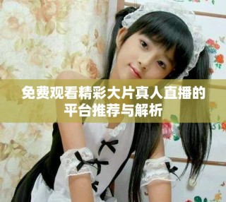 免费观看精彩大片真人直播的平台推荐与解析