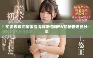 免费观看完整版高清麻花传剧MV的最佳途径分享