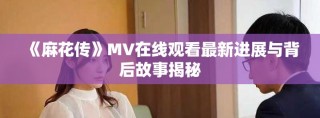《麻花传》MV在线观看最新进展与背后故事揭秘
