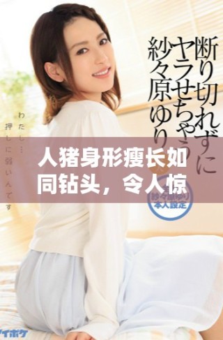 人猪身形瘦长如同钻头，令人惊叹的奇特特征揭晓