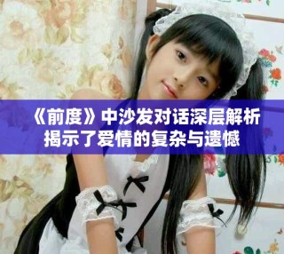 《前度》中沙发对话深层解析揭示了爱情的复杂与遗憾