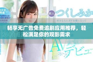 畅享无广告免费追剧应用推荐，轻松满足你的观影需求