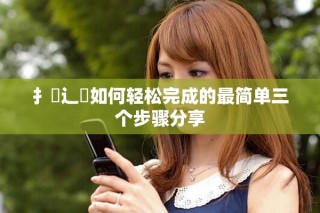扌喿辶畐如何轻松完成的最简单三个步骤分享