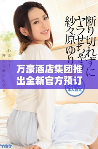 万豪酒店集团推出全新官方预订平台，为您带来便利体验