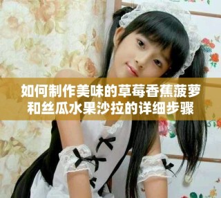 如何制作美味的草莓香蕉菠萝和丝瓜水果沙拉的详细步骤