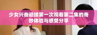 少女兴奋迎接第一次观看第二集的奇妙体验与感受分享
