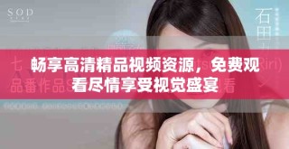 畅享高清精品视频资源，免费观看尽情享受视觉盛宴